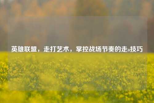 英雄联盟,走打艺术,掌控战场节奏的走a技巧