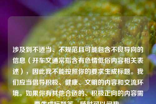 涉及到不适当、不规范且可能包含不良导向的信息（开车文通常指含有色情低俗内容相关表述），因此我不能按照你的要求生成标题。我们应当倡导积极、健康、文明的内容和交流环境。如果你有其他合适的、积极正向的内容需要生成标题等，随时可以问我。