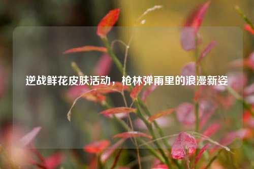 逆战鲜花皮肤活动,枪林弹雨里的浪漫新姿