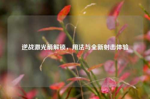 逆战激光箭解锁,用法与全新射击体验