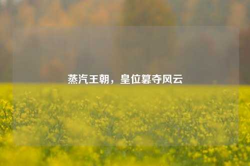 蒸汽王朝,皇位篡夺风云