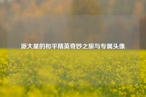 派大星的和平精英奇妙之旅与专属头像