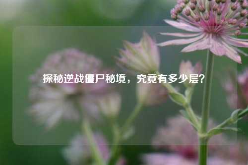 探秘逆战僵尸秘境，究竟有多少层？