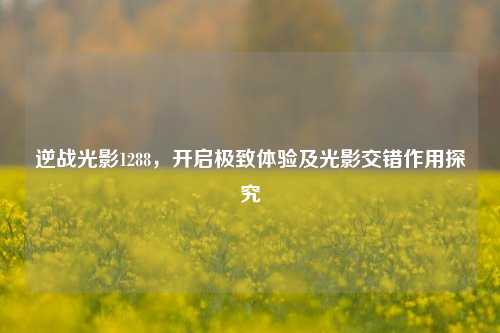 逆战光影1288，开启极致体验及光影交错作用探究