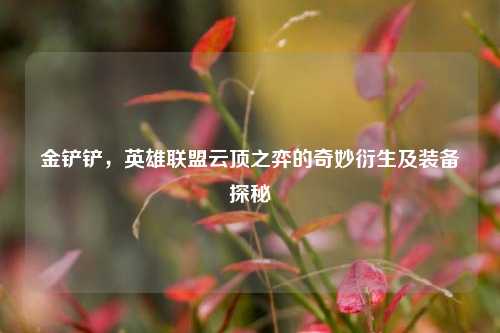 金铲铲,英雄联盟云顶之弈的奇妙衍生及装备探秘
