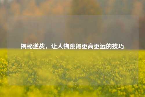 揭秘逆战，让人物跳得更高更远的技巧