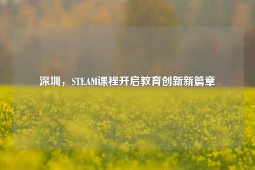 深圳,STEAM课程开启教育创新新篇章