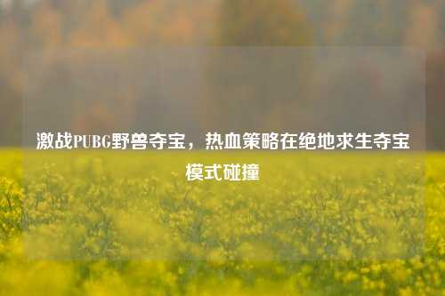 激战PUBG野兽夺宝，热血策略在绝地求生夺宝模式碰撞