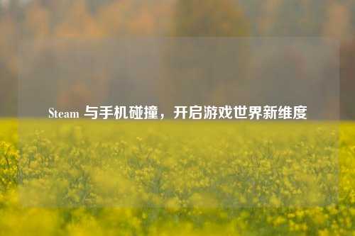 Steam 与手机碰撞,开启游戏世界新维度