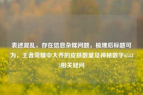 表述混乱,存在信息杂糅问题,梳理后标题可为,王者荣耀中大乔的皮肤数量及神秘数字65533相关疑问