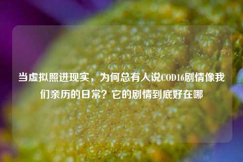 当虚拟照进现实,为何总有人说COD16剧情像我们亲历的日常?它的剧情到底好在哪