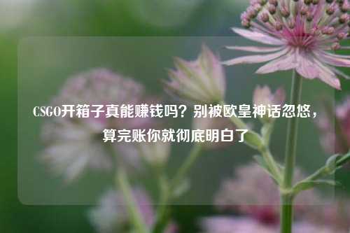 CSGO开箱子真能赚钱吗?别被欧皇神话忽悠,算完账你就彻底明白了