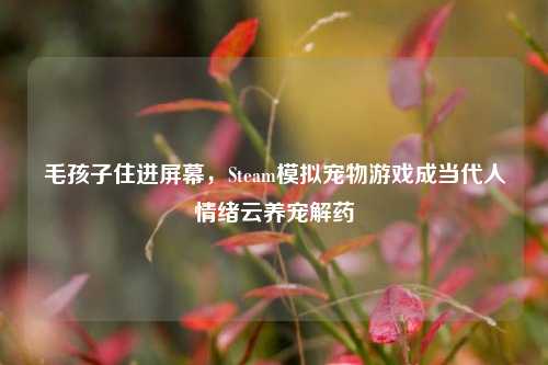 毛孩子住进屏幕,Steam模拟宠物游戏成当代人情绪云养宠解药
