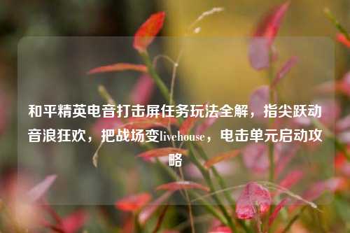 和平精英电音打击屏任务玩法全解,指尖跃动音浪狂欢,把战场变livehouse,电击单元启动攻略