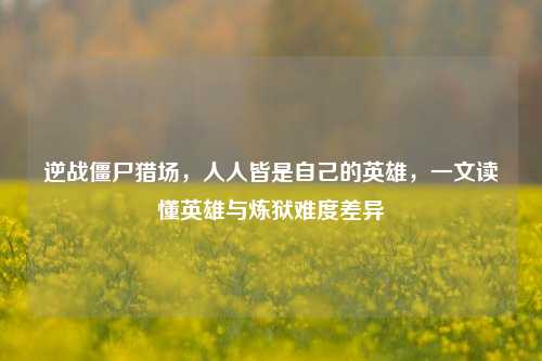 逆战僵尸猎场，人人皆是自己的英雄，一文读懂英雄与炼狱难度差异