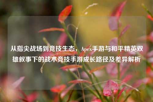 从指尖战场到竞技生态，Apex手游与和平精英双雄叙事下的战术竞技手游成长路径及差异解析