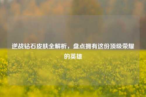 逆战钻石皮肤全解析,盘点拥有这份顶级荣耀的英雄