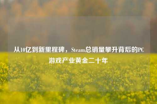 从10亿到新里程碑,Steam总销量攀升背后的PC游戏产业黄金二十年