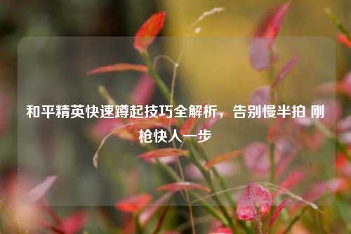 和平精英快速蹲起技巧全解析，告别慢半拍 刚枪快人一步