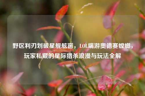 野区利刃划破星舰舷窗，LOL端游奥德赛螳螂，玩家私藏的星际猎杀浪漫与玩法全解