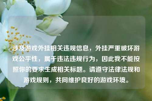 涉及游戏外挂相关违规信息,外挂严重破坏游戏公平性,属于违法违规行为,因此我不能按照你的要求生成相关标题。请遵守法律法规和游戏规则,共同维护良好的游戏环境。