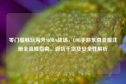 零门槛畅玩海外MOBA战场，LOL手游东南亚服注册全流程指南、避坑干货及安全性解析