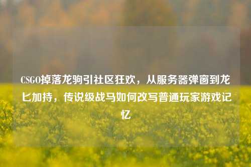 CSGO掉落龙驹引社区狂欢,从服务器弹窗到龙匕加持,传说级战马如何改写普通玩家游戏记忆