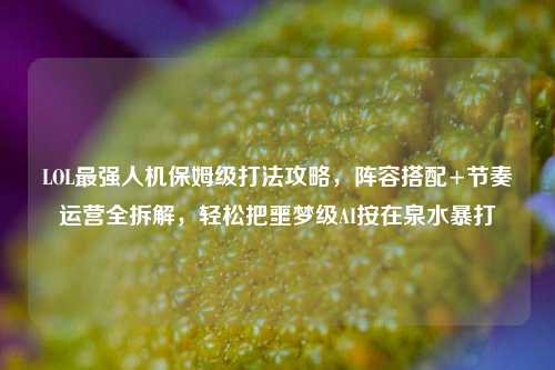 LOL最强人机保姆级打法攻略，阵容搭配+节奏运营全拆解，轻松把噩梦级AI按在泉水暴打