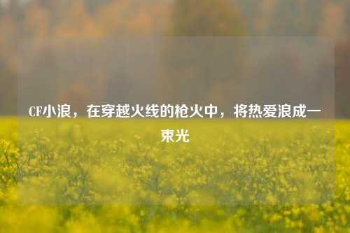 CF小浪，在穿越火线的枪火中，将热爱浪成一束光