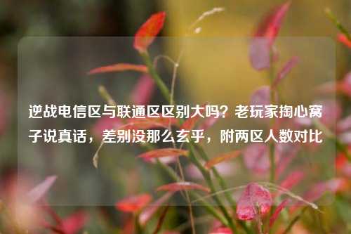 逆战电信区与联通区区别大吗？老玩家掏心窝子说真话，差别没那么玄乎，附两区人数对比