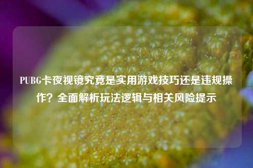 PUBG卡夜视镜究竟是实用游戏技巧还是违规操作？全面解析玩法逻辑与相关风险提示