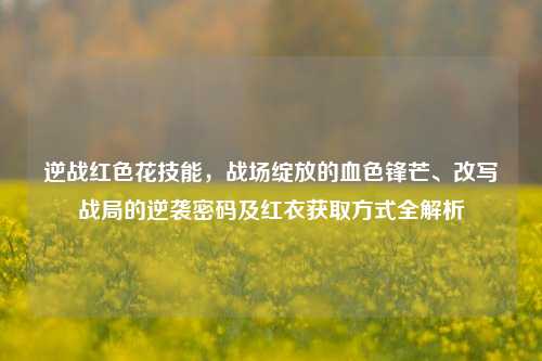 逆战红色花技能，战场绽放的血色锋芒、改写战局的逆袭密码及红衣获取方式全解析
