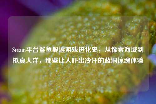 Steam平台鲨鱼躲避游戏进化史,从像素海域到拟真大洋,那些让人吓出冷汗的蓝洞惊魂体验