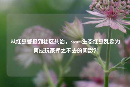 从红虫警报到社区共治，Steam生态红虫乱象为何成玩家挥之不去的阴影？