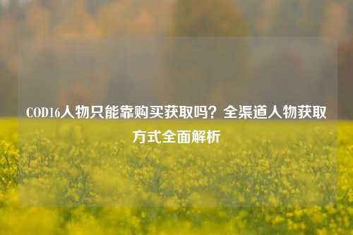 COD16人物只能靠购买获取吗?全渠道人物获取方式全面解析