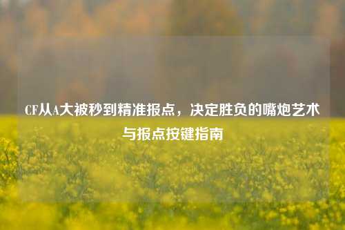 CF从A大被秒到精准报点,决定胜负的嘴炮艺术与报点按键指南