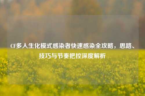 CF多人生化模式感染者快速感染全攻略，思路、技巧与节奏把控深度解析