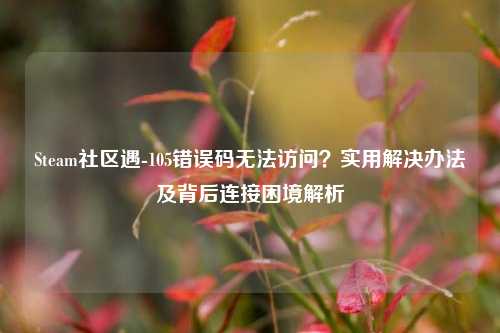 Steam社区遇-105错误码无法访问？实用解决办法及背后连接困境解析