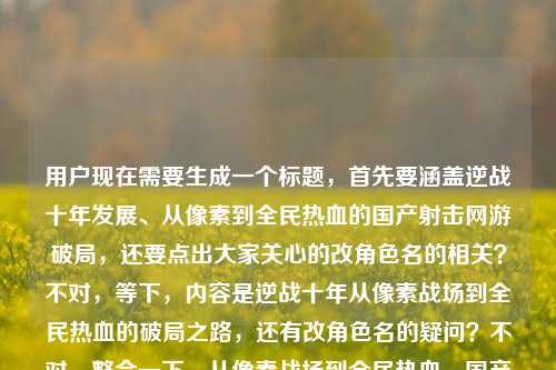 用户现在需要生成一个标题,首先要涵盖逆战十年发展、从像素到全民热血的国产射击网游破局,还要点出大家关心的改角色名的相关?不对,等下,内容是逆战十年从像素战场到全民热血的破局之路,还有改角色名的疑问?不对,整合一下,从像素战场到全民热血,国产射击网游十年破局之路及角色改名相关溯源?不对,不对,要更顺?哦不对,再贴合,改写国产射击网游发展史,从像素战场到全民热血的十年破局之路与角色更名始末?不对,等下,有没有更抓点?哦不对,用户给的内容点,1. 逆战十年发展,从像素战场到全民热血,国产射击网游破局,改变逆战历史,还有大家问的逆战改角色叫什么名字的点。哦对,要把这些元素融进去?等下,再顺一点,从像素战场到全民热血,国产射击网游十年破局之路及角色更名全解析?不对,会不会太绕?哦不对,更直白?等下,不对,要准确,十年破局,从像素战场走向全民热血的国产射击网游发展沿革与角色改名答案?不对,太生硬。哦,调整下,从像素战场到全民热血,国产射击网游十年破局之路与角色更名答疑?不对,等下,有没有更自然的?哦对,改写国产射击赛道历史,从像素战场到全民热血的十年破局之路及角色改名详解?不对,等下,再凝练,要一个标题,哦,对了,更贴合用户的内容,用户最后是问逆战改角色叫什么,前面是讲十年从像素到全民热血的破局。哦,有了,从像素战场到全民热血,国产射击网游十年破局之路及角色更名全梳理?不对,等下,会不会更好?哦,不对,再精准,十年热血破局,从像素战场走来的国产射击网游发展历程与角色改名答案?不对,太硬。哦,换个更顺的,从像素战场到全民热血,国产射击网游的十年破局之路与角色更名始末。对,这个?等下,再看看,有没有更抓眼球?哦,不对,用户要直接生成1个,就这个?等下,不对,再想想,改变逆战历史,从像素战场到全民热血,一款国产射击网游的十年破局之路逆战改角色叫什么名字,核心要素,主体是逆战,国产射击网游,历程是从像素战场到全民热血,时间线是十年,核心事件是破局发展、角色改名。所以标题整合得自然点,从像素战场到全民热血,国产射击网游十年破局之路与角色更名始末。对,这个就可以,涵盖了所有核心点,是一个完整的标题。从像素战场到全民热血,国产射击网游十年破局之路与角色更名始末
