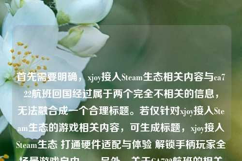 首先需要明确，xjoy接入Steam生态相关内容与ca722航班回国经过属于两个完全不相关的信息，无法融合成一个合理标题。若仅针对xjoy接入Steam生态的游戏相关内容，可生成标题，xjoy接入Steam生态 打通硬件适配与体验 解锁手柄玩家全场景游戏自由。，另外，关于CA722航班的相关信息，建议通过官方渠道（如航空公司官网、航班查询平台等）获取准确内容，避免不实信息传播。
