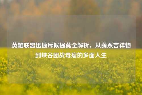 英雄联盟迅捷斥候提莫全解析,从萌系吉祥物到峡谷团战毒瘤的多面人生