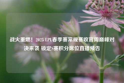 战火重燃！2025 LPL春季赛常规赛收官周巅峰对决来袭 锁定S赛积分席位直播预告