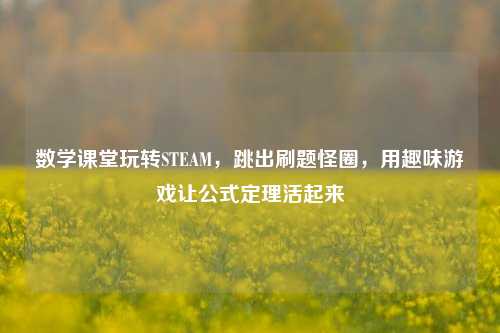 数学课堂玩转STEAM，跳出刷题怪圈，用趣味游戏让公式定理活起来