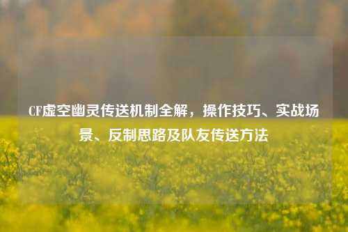 CF虚空幽灵传送机制全解,操作技巧、实战场景、反制思路及队友传送方法