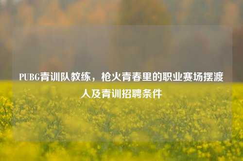 PUBG青训队教练，枪火青春里的职业赛场摆渡人及青训招聘条件