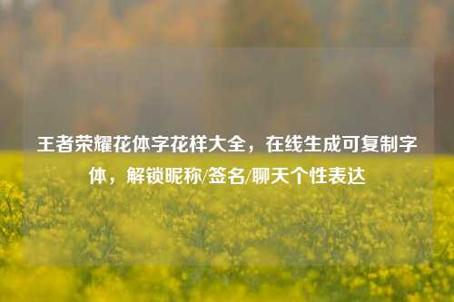 王者荣耀花体字花样大全，在线生成可复制字体，解锁昵称/签名/聊天个性表达