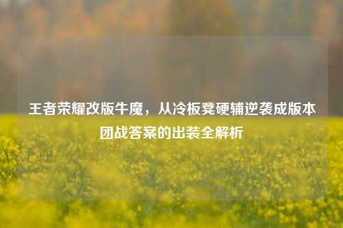 王者荣耀改版牛魔,从冷板凳硬辅逆袭成版本团战答案的出装全解析