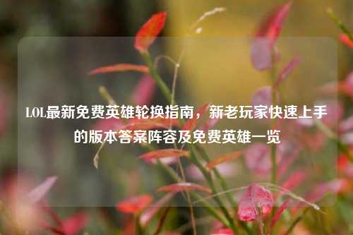 LOL最新免费英雄轮换指南，新老玩家快速上手的版本答案阵容及免费英雄一览