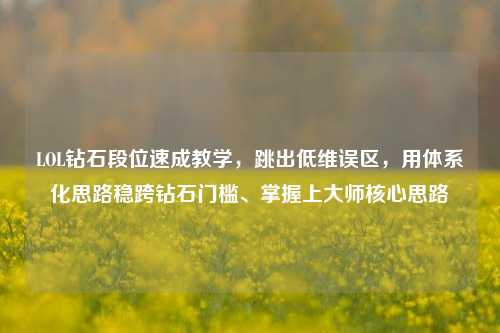 LOL钻石段位速成教学,跳出低维误区,用体系化思路稳跨钻石门槛、掌握上大师核心思路