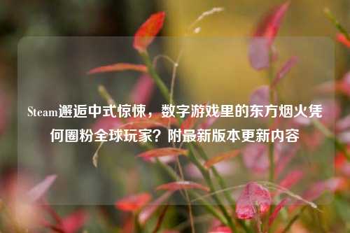 Steam邂逅中式惊悚，数字游戏里的东方烟火凭何圈粉全球玩家？附最新版本更新内容